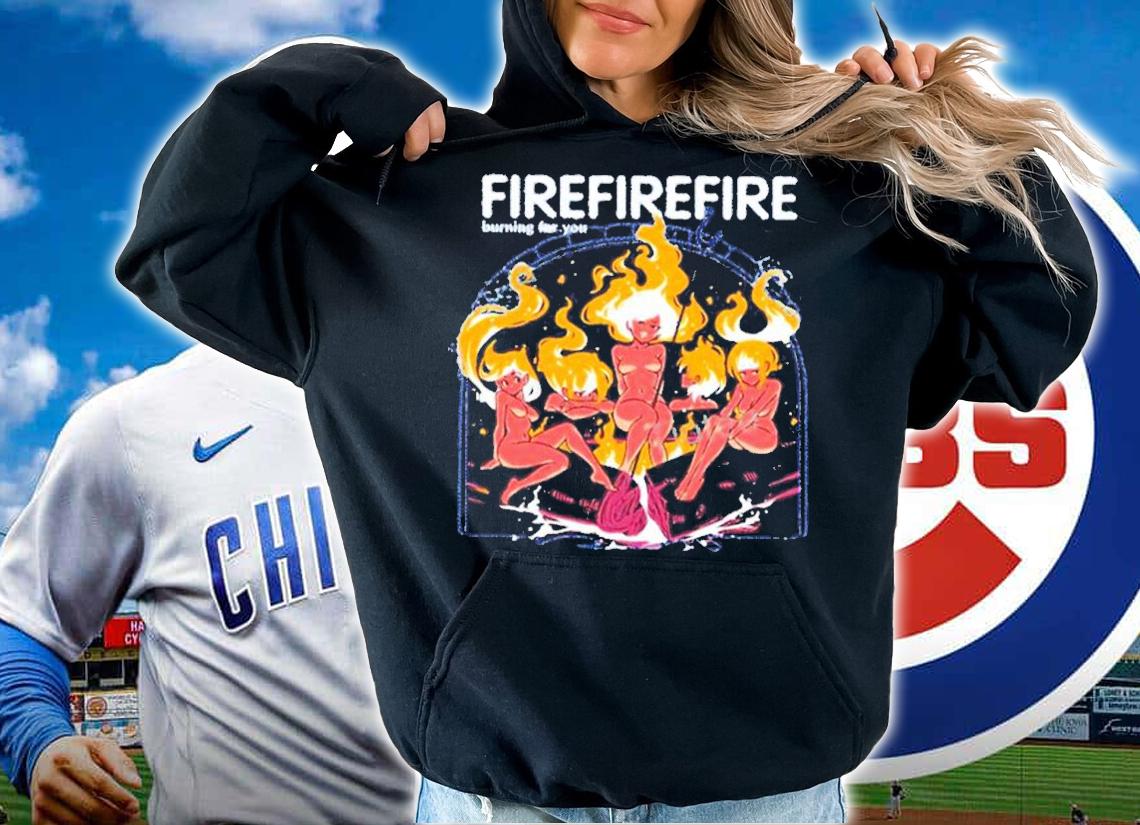 Fire Burning For You Shirt t-shirt hoodie