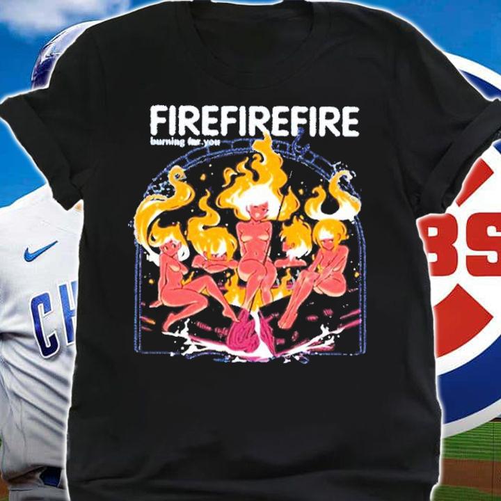 Fire Burning For You Shirt t-shirt shirt