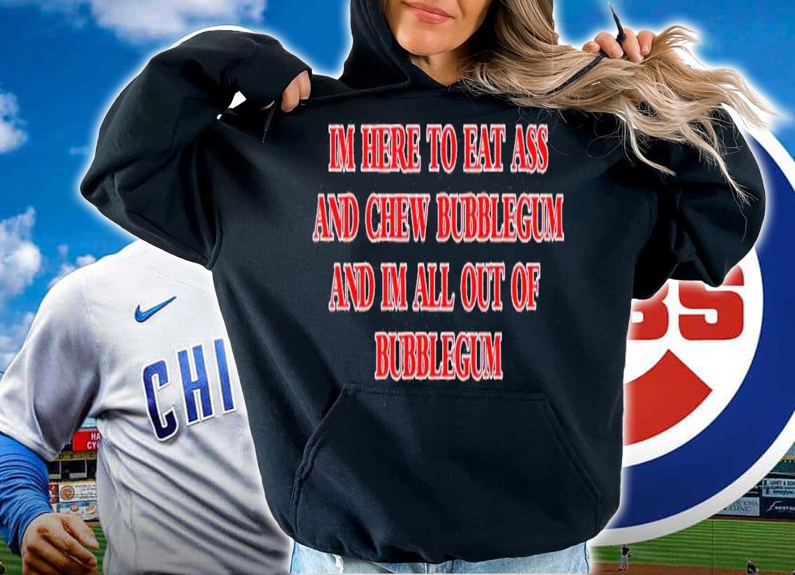 I'm here to eat ass and chew bubblegum shirt t-shirt hoodie