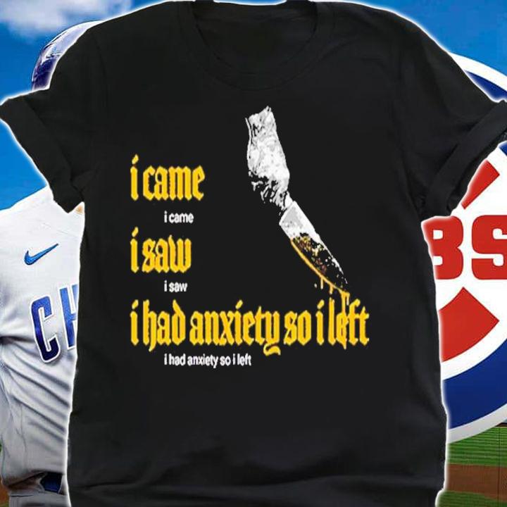 I Came I Saw I Had Anxiety So I Left t-shirt shirt