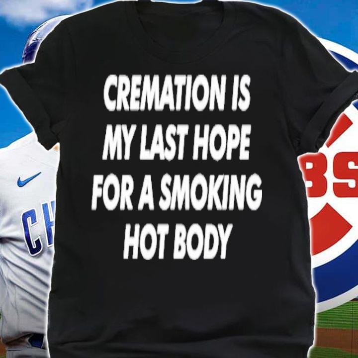 Cremation Is My Last Hope For A Smoking Hot Body Shirt t-shirt