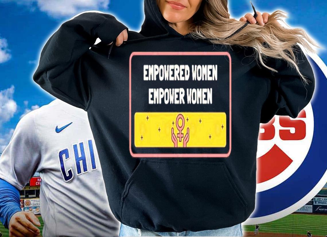Empowered Women Empower Women Shirt t-shirt hoodie