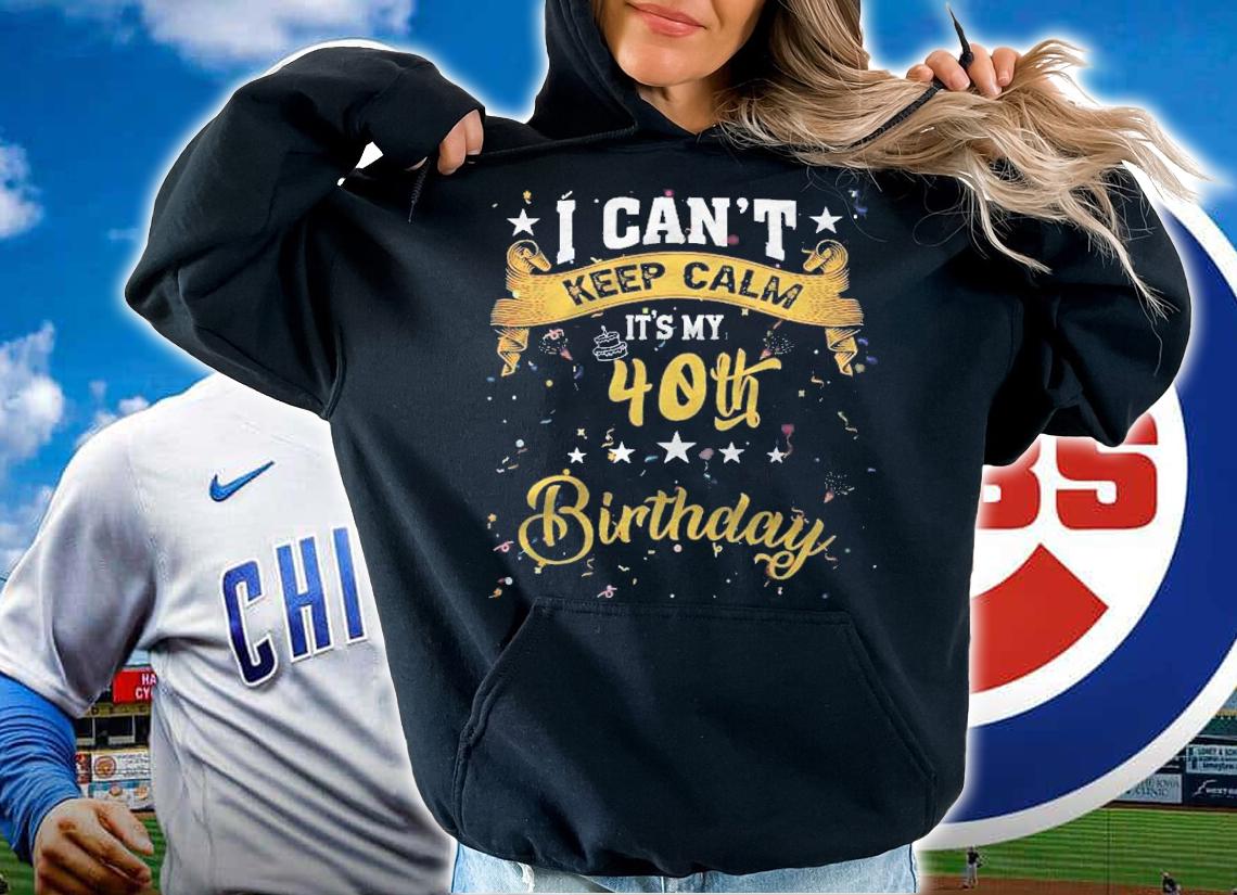 40 Years Old Shirt I Cant Keep Calm Its My 40Th Birthday Shirt t-shirt hoodie