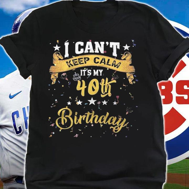 40 Years Old Shirt I Cant Keep Calm Its My 40Th Birthday Shirt t-shirt shirt