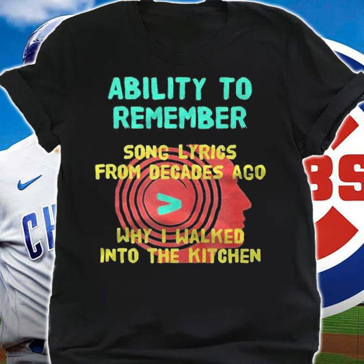 Ability to remember song lyrics from decades ago why I walked into the kitchen T-shirt t-shirt
