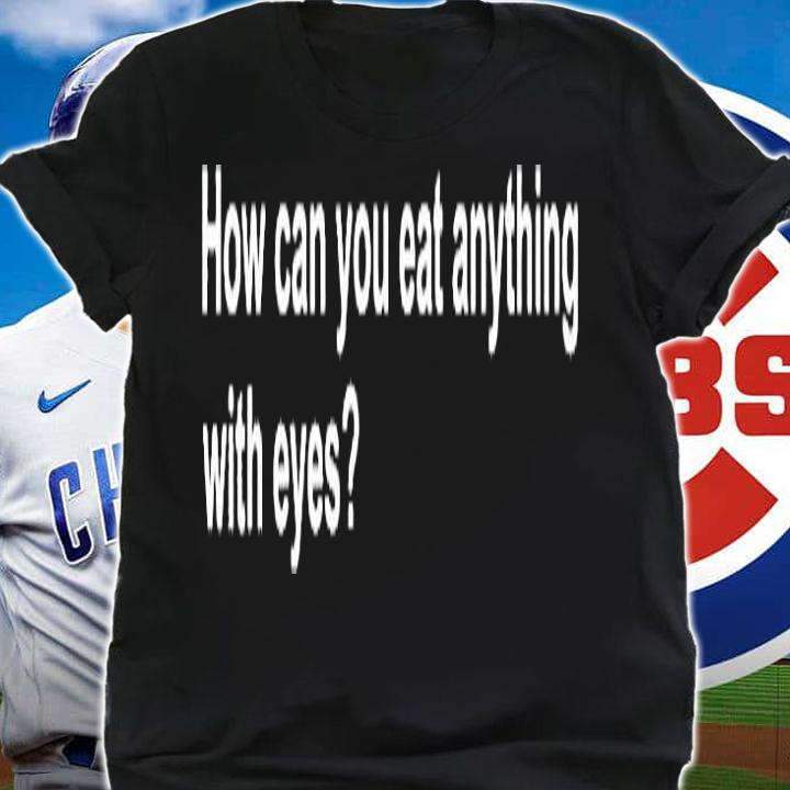 How Can You Eat Anything With Eyes T-Shirt t-shirt shirt