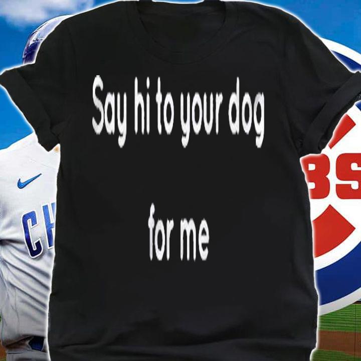Say Hi To Your Dog Men Women Shirt t-shirt