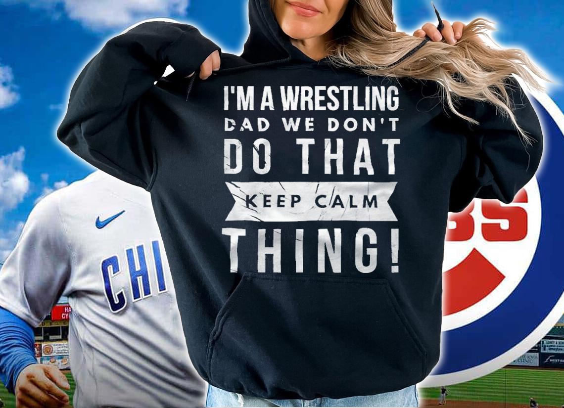 I'm a wrestling dad we don't do that keep calm thing T-shirt t-shirt hoodie