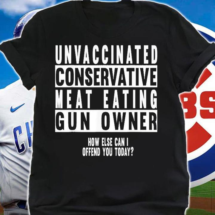 Unvaccinated Conservative Meat Eating Gun Owner How Else Can I Offend You Today T-Shirt t-shirt