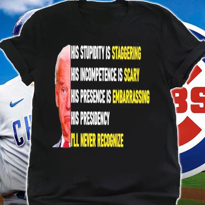 Joe Biden His Stupidity Is Staggering His Incompetence Is Scary I'll Never Recognize Shirt