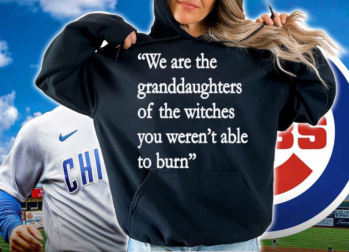 We Are The Granddaughters Of The Witches You Weren't Able To Burn Shirt hoodie