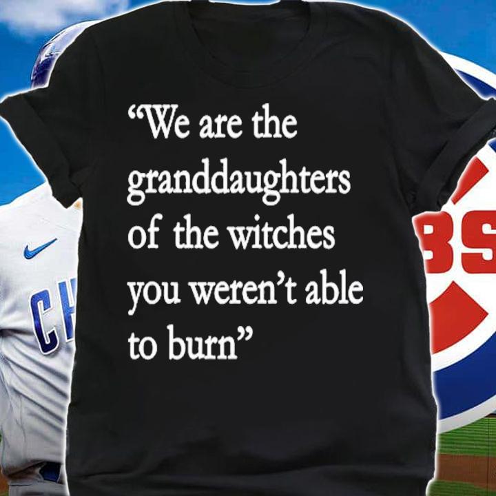 We Are The Granddaughters Of The Witches You Weren't Able To Burn Shirt shirt
