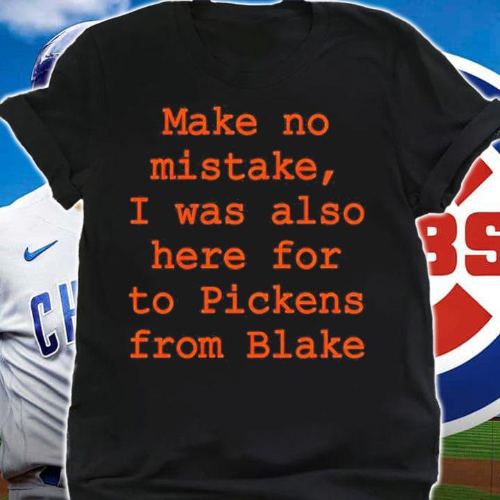 Make No Mistake I Was Also Here For To Pickens From Blake Shirt shirt