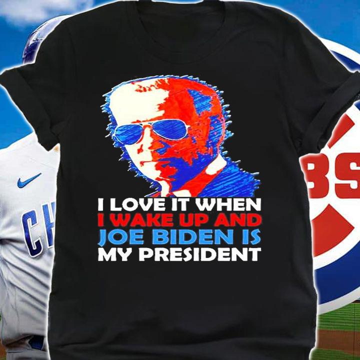 I Love It When I Wake Up And Joe Biden Is My President T-Shirt
