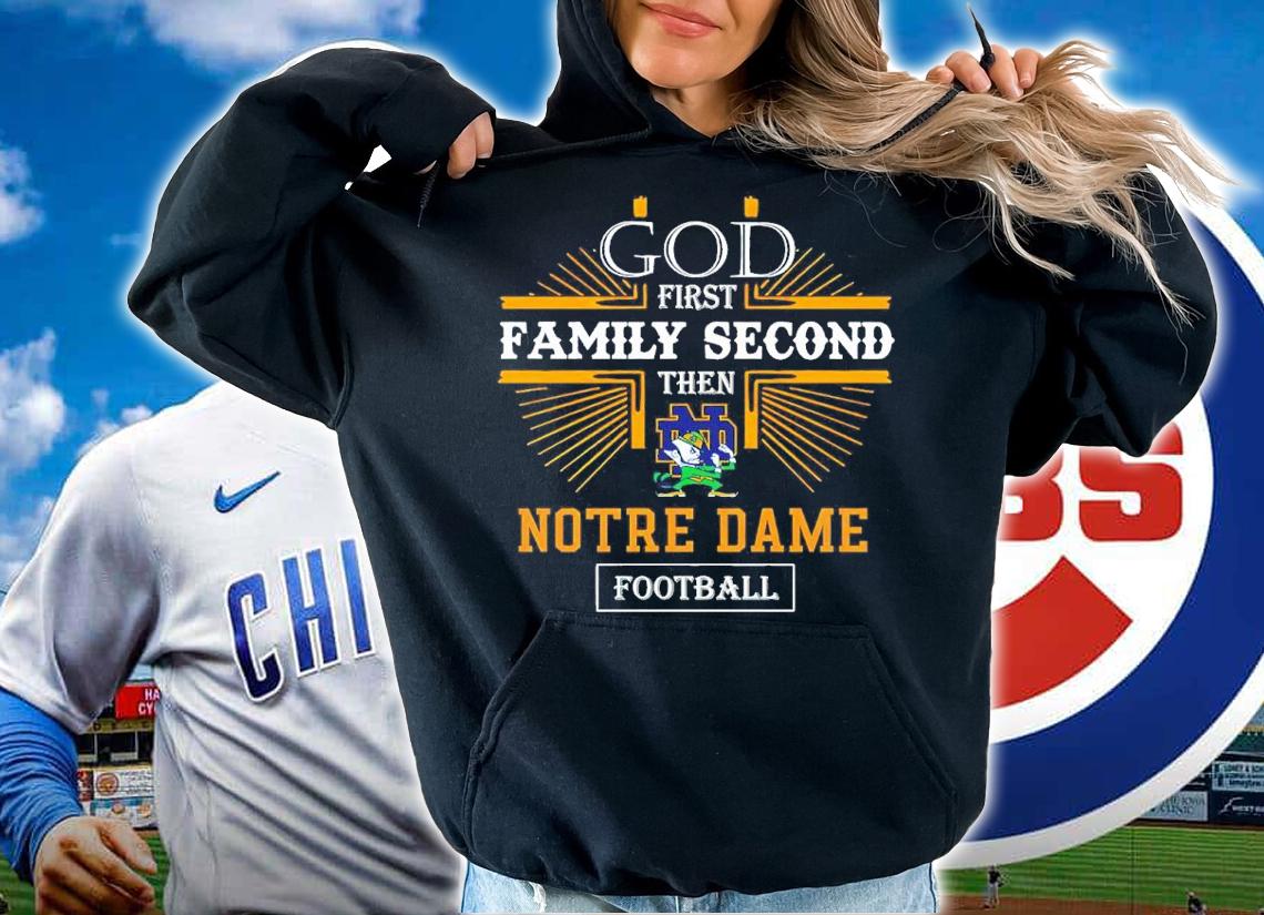 God First Family Second Then Notre Dame Football Shirt hoodie