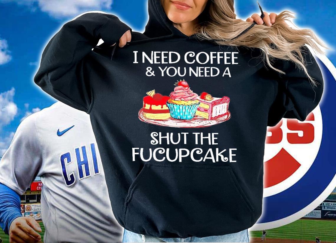 I Need Coffee And You Need A Shut The Fucupcake T-Shirt hoodie