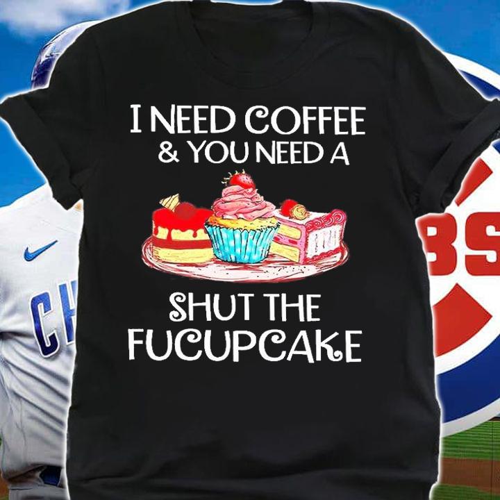 I Need Coffee And You Need A Shut The Fucupcake T-Shirt shirt