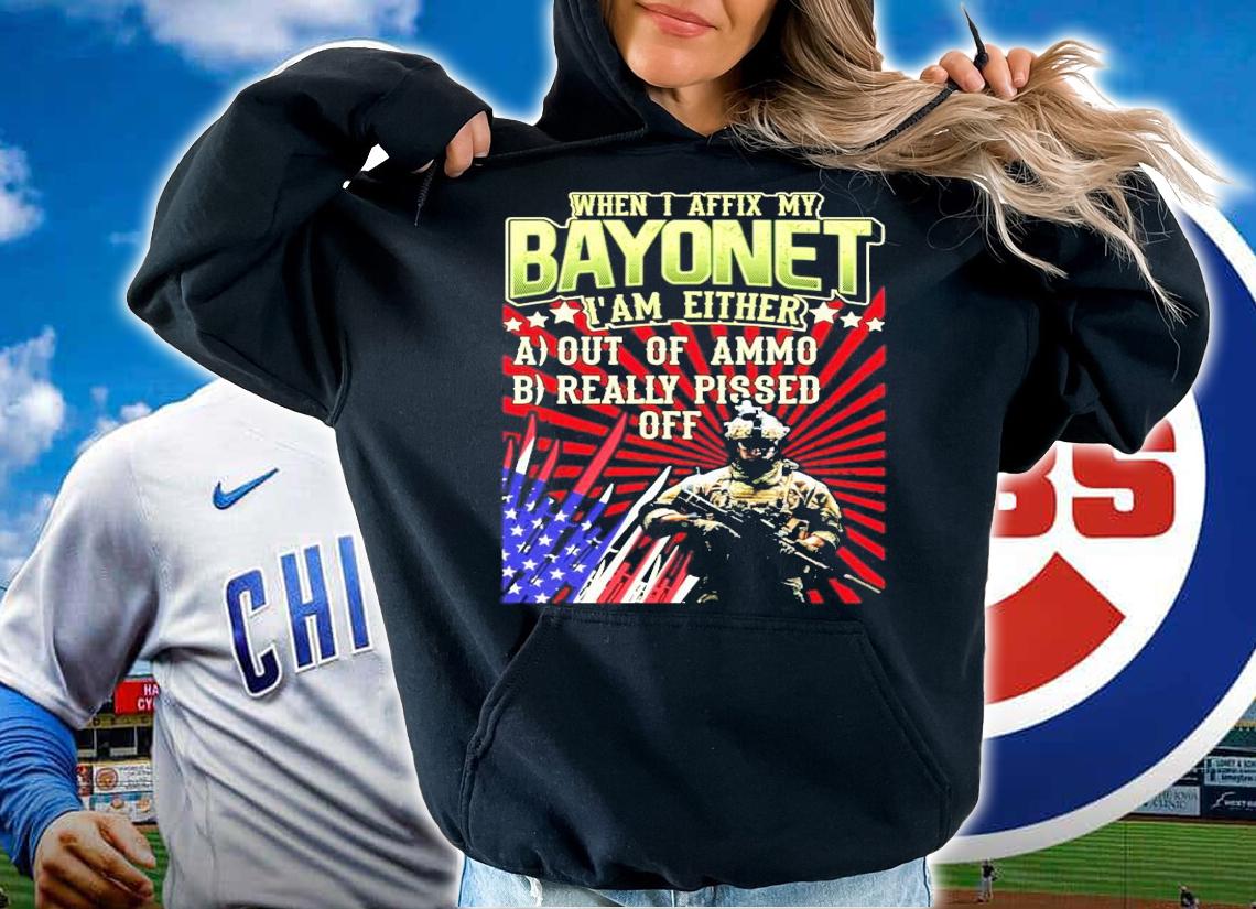 When I affix my bayonet I'm either out of ammo really pissed off shirt hoodie