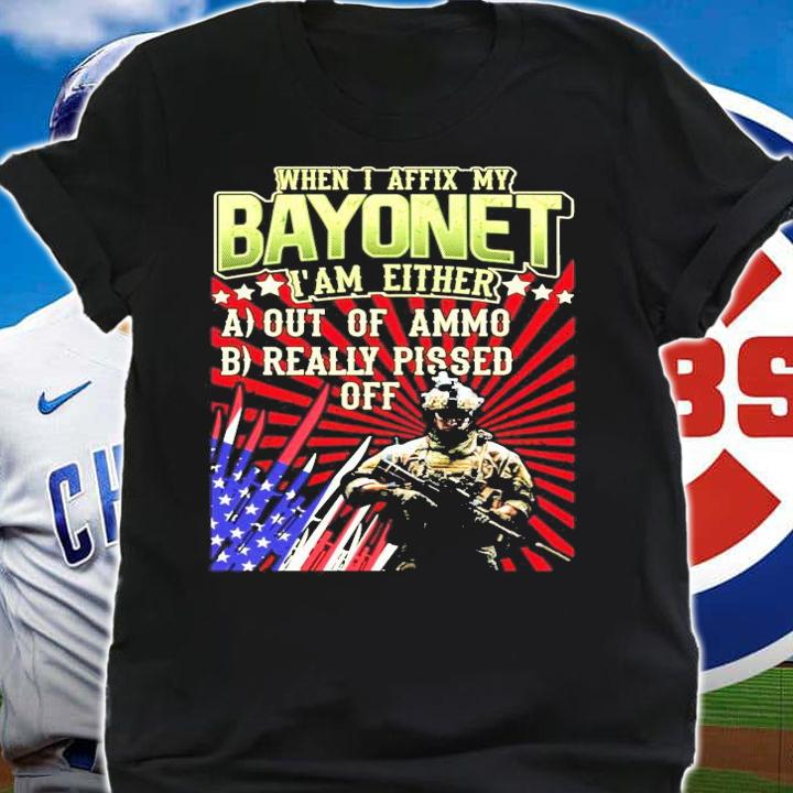 When I affix my bayonet I'm either out of ammo really pissed off shirt shirt