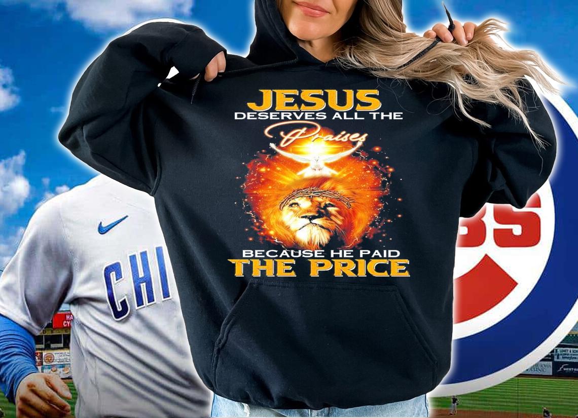 Jesus deserves all the praises because he paid the price shirt hoodie