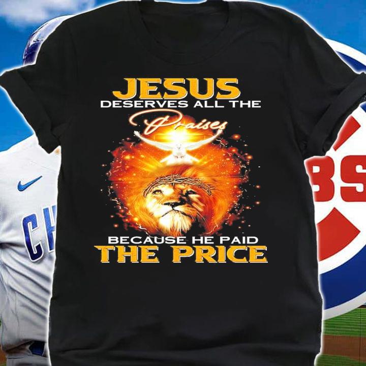 Jesus deserves all the praises because he paid the price shirt shirt