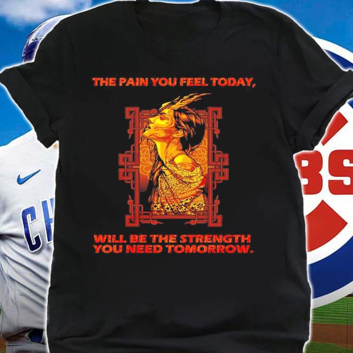 The pain you feel today will be the strength you need Tomorrow shirt
