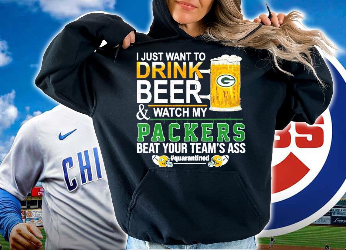 I just want to drink beer and watch my Packers beat your team's ass #quarantined shirt hoodie