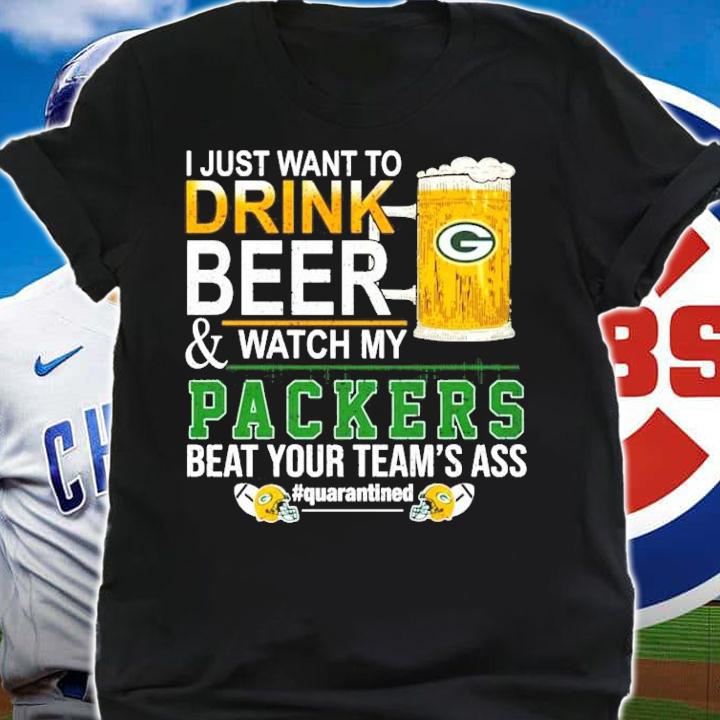 I just want to drink beer and watch my Packers beat your team's ass #quarantined shirt shirt