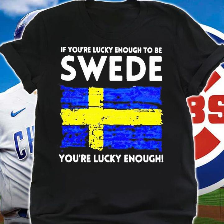 If you're lucky enough to be swede you're lucky enough T-shirt