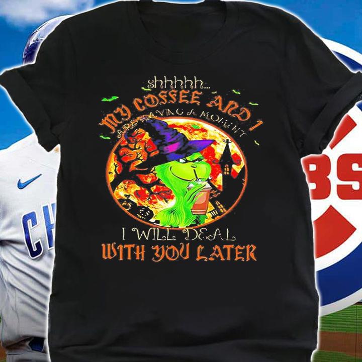 The Grinch Witch Shhh My coffee and I are having a moment I will deal wish You later shirt shirt