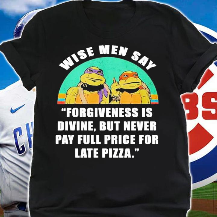 Wise men say forgiveness is divine but never pay full price for late pizza shirt shirt