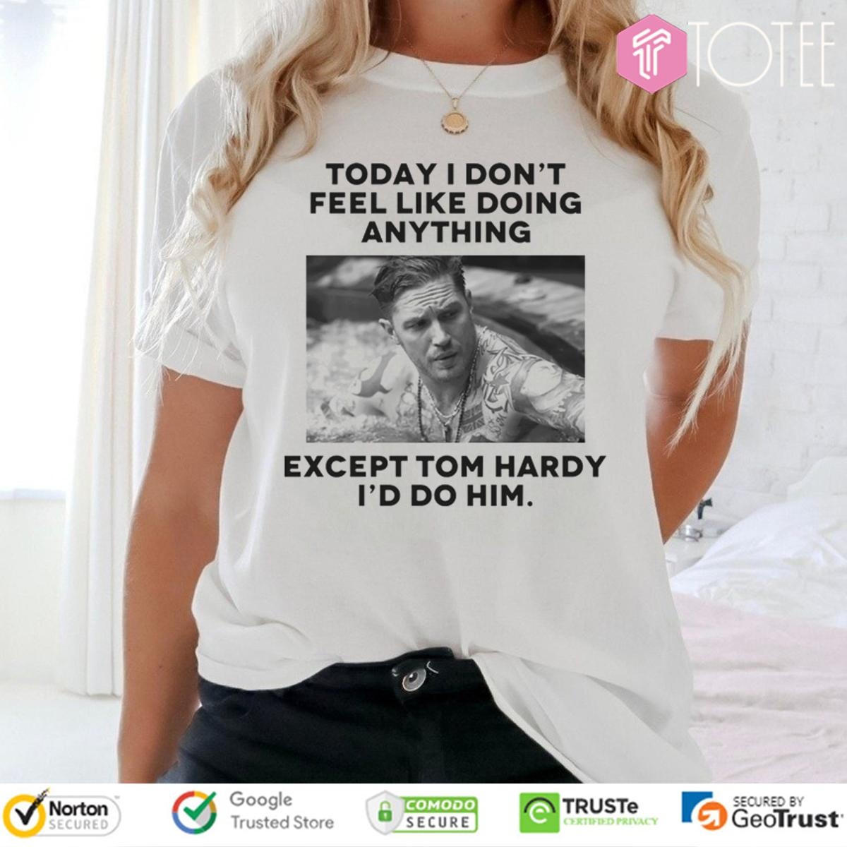 Except Tom Hardy Id Do Him Today I Dont Feel Like Doing Anything T-shirt